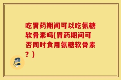 吃胃药期间可以吃氨糖软骨素吗(胃药期间可否同时食用氨糖软骨素？)