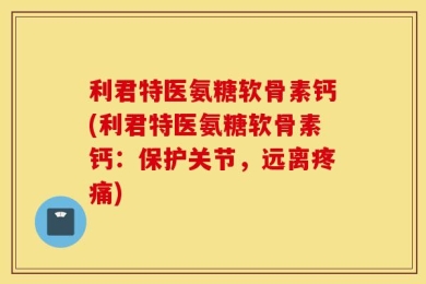 利君特医氨糖软骨素钙(利君特医氨糖软骨素钙：保护关节，远离疼痛)