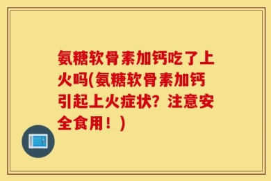氨糖软骨素加钙吃了上火吗(氨糖软骨素加钙引起上火症状？注意安全食用！)