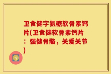 卫食健字氨糖软骨素钙片(卫食健软骨素钙片：强健骨骼，关爱关节)