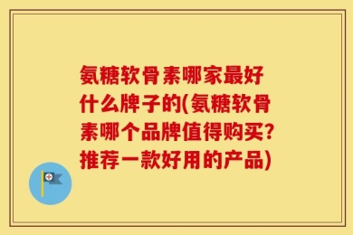 氨糖软骨素哪家最好 什么牌子的(氨糖软骨素哪个品牌值得购买？推荐一款好用的产品)