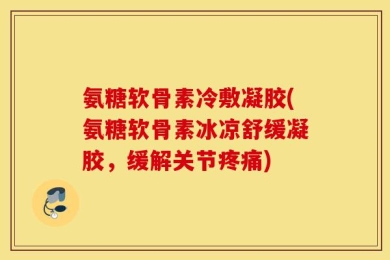 氨糖软骨素冷敷凝胶(氨糖软骨素冰凉舒缓凝胶，缓解关节疼痛)