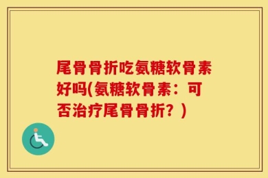 尾骨骨折吃氨糖软骨素好吗(氨糖软骨素：可否治疗尾骨骨折？)