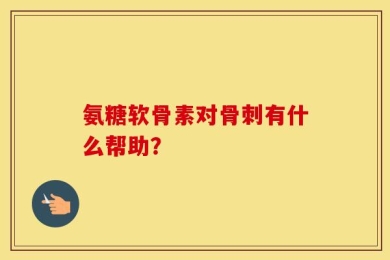 氨糖软骨素对骨刺有什么帮助？