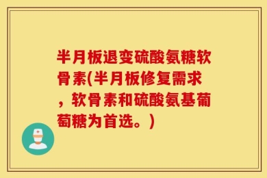 半月板退变硫酸氨糖软骨素(半月板修复需求，软骨素和硫酸氨基葡萄糖为首选。)