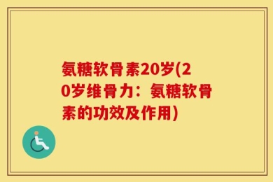 氨糖软骨素20岁(20岁维骨力：氨糖软骨素的功效及作用)