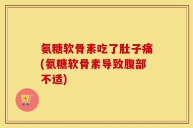 氨糖软骨素吃了肚子痛(氨糖软骨素导致腹部不适)