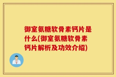 御室氨糖软骨素钙片是什么(御室氨糖软骨素钙片解析及功效介绍)
