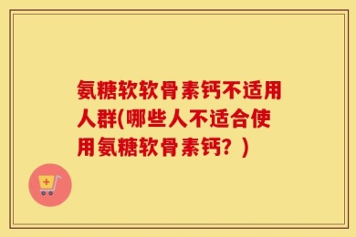 氨糖软软骨素钙不适用人群(哪些人不适合使用氨糖软骨素钙？)