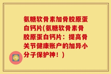 氨糖软骨素加骨胶原蛋白钙片(氨糖软骨素骨胶原蛋白钙片：提高骨关节健康账户的加异小分子保护神！)