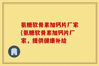 氨糖软骨素加钙片厂家(氨糖软骨素加钙片厂家，提供健康补给