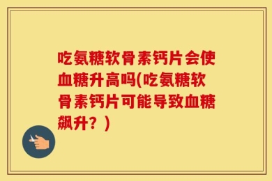 吃氨糖软骨素钙片会使血糖升高吗(吃氨糖软骨素钙片可能导致血糖飙升？)