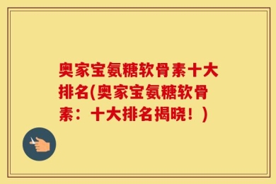 奥家宝氨糖软骨素十大排名(奥家宝氨糖软骨素：十大排名揭晓！)