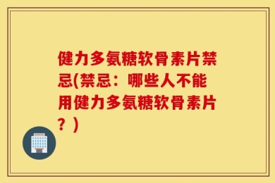 健力多氨糖软骨素片禁忌(禁忌：哪些人不能用健力多氨糖软骨素片？)