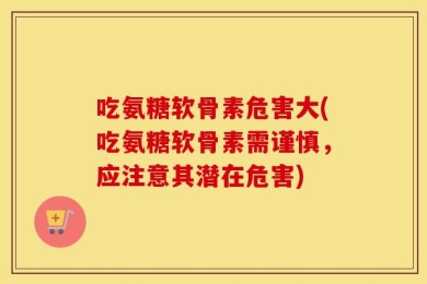 吃氨糖软骨素危害大(吃氨糖软骨素需谨慎，应注意其潜在危害)