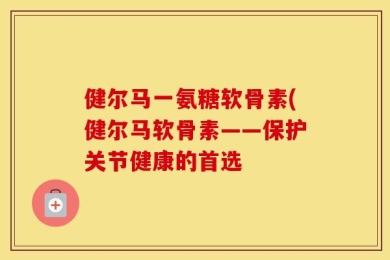 健尔马一氨糖软骨素(健尔马软骨素——保护关节健康的首选