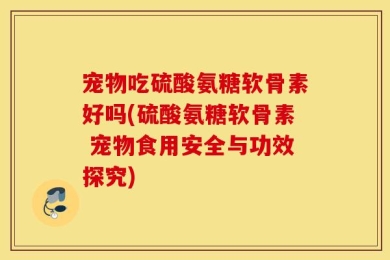 宠物吃硫酸氨糖软骨素好吗(硫酸氨糖软骨素 宠物食用安全与功效探究)