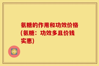 氨糖的作用和功效价格(氨糖：功效多且价钱实惠)