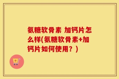 氨糖软骨素 加钙片怎么样(氨糖软骨素+加钙片如何使用？)