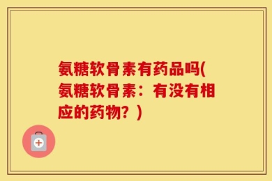氨糖软骨素有药品吗(氨糖软骨素：有没有相应的药物？)