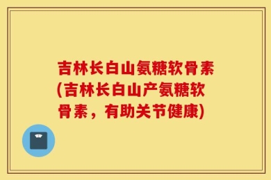 吉林长白山氨糖软骨素(吉林长白山产氨糖软骨素，有助关节健康)