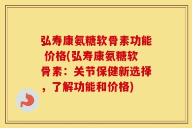 弘寿康氨糖软骨素功能 价格(弘寿康氨糖软骨素：关节保健新选择，了解功能和价格)