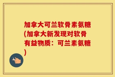 加拿大可兰软骨素氨糖(加拿大新发现对软骨有益物质：可兰素氨糖)
