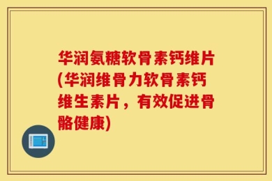 华润氨糖软骨素钙维片(华润维骨力软骨素钙维生素片，有效促进骨骼健康)