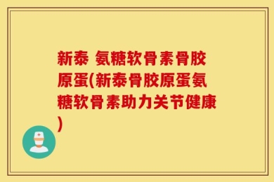 新泰 氨糖软骨素骨胶原蛋(新泰骨胶原蛋氨糖软骨素助力关节健康)
