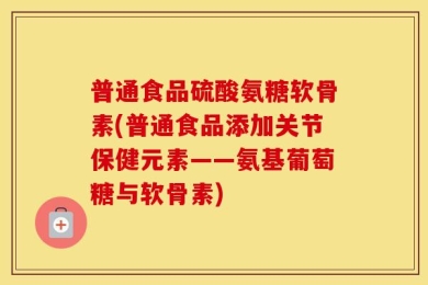 普通食品硫酸氨糖软骨素(普通食品添加关节保健元素——氨基葡萄糖与软骨素)