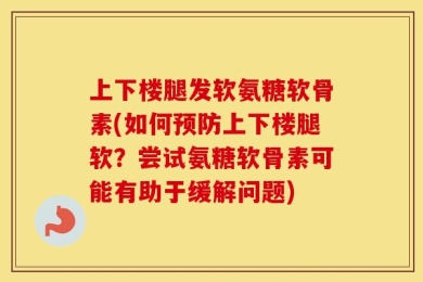 上下楼腿发软氨糖软骨素(如何预防上下楼腿软？尝试氨糖软骨素可能有助于缓解问题)