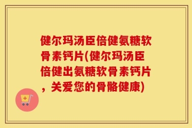 健尔玛汤臣倍健氨糖软骨素钙片(健尔玛汤臣倍健出氨糖软骨素钙片，关爱您的骨骼健康)