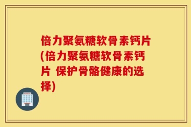 倍力聚氨糖软骨素钙片(倍力聚氨糖软骨素钙片 保护骨骼健康的选择)