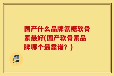 国产什么品牌氨糖软骨素最好(国产软骨素品牌哪个最靠谱？)
