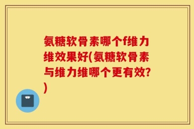 氨糖软骨素哪个f维力维效果好(氨糖软骨素与维力维哪个更有效？)