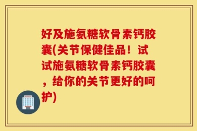 好及施氨糖软骨素钙胶囊(关节保健佳品！试试施氨糖软骨素钙胶囊，给你的关节更好的呵护)