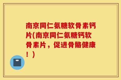 南京同仁氨糖软骨素钙片(南京同仁氨糖钙软骨素片，促进骨骼健康！)