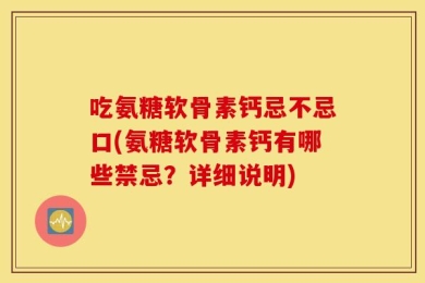 吃氨糖软骨素钙忌不忌口(氨糖软骨素钙有哪些禁忌？详细说明)