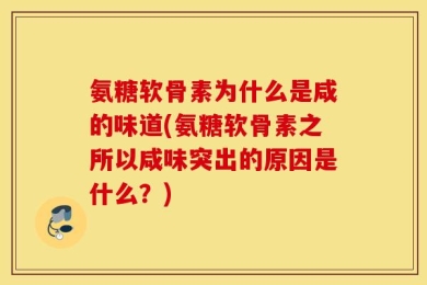 氨糖软骨素为什么是咸的味道(氨糖软骨素之所以咸味突出的原因是什么？)