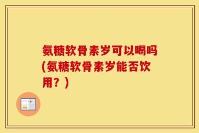 氨糖软骨素岁可以喝吗(氨糖软骨素岁能否饮用？)