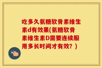 吃多久氨糖软骨素维生素d有效果(氨糖软骨素维生素D需要连续服用多长时间才有效？)