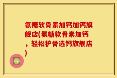 氨糖软骨素加钙加钙旗舰店(氨糖软骨素加钙，轻松护骨选钙旗舰店)