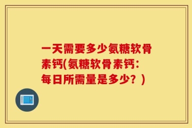 一天需要多少氨糖软骨素钙(氨糖软骨素钙：每日所需量是多少？)