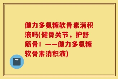 健力多氨糖软骨素消积液吗(健骨关节，护舒筋骨！——健力多氨糖软骨素消积液)
