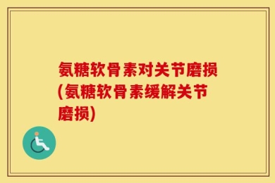 氨糖软骨素对关节磨损(氨糖软骨素缓解关节磨损)