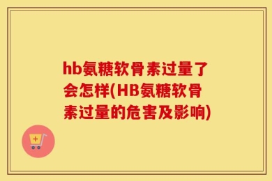 hb氨糖软骨素过量了会怎样(HB氨糖软骨素过量的危害及影响)