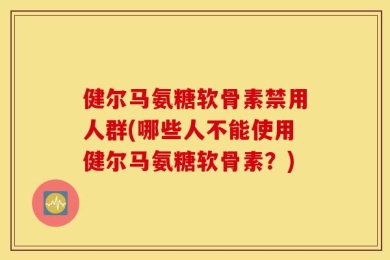 健尔马氨糖软骨素禁用人群(哪些人不能使用健尔马氨糖软骨素？)