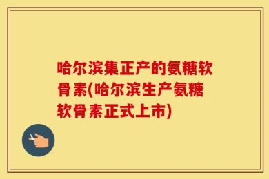 哈尔滨集正产的氨糖软骨素(哈尔滨生产氨糖软骨素正式上市)