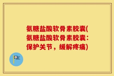 氨糖盐酸软骨素胶囊(氨糖盐酸软骨素胶囊：保护关节，缓解疼痛)