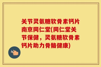 关节灵氨糖软骨素钙片南京同仁堂(同仁堂关节保健，灵氨糖软骨素钙片助力骨骼健康)